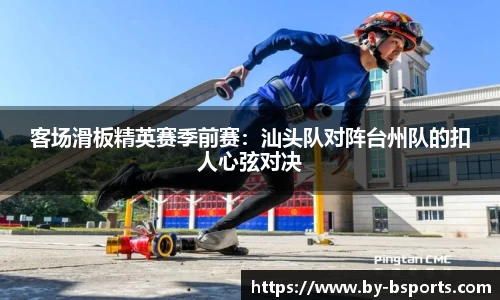 客场滑板精英赛季前赛：汕头队对阵台州队的扣人心弦对决