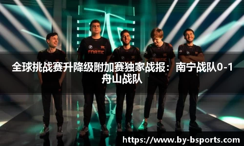 全球挑战赛升降级附加赛独家战报：南宁战队0-1舟山战队