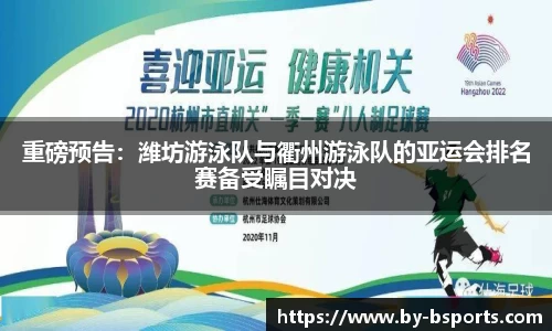 重磅预告:潍坊游泳队与衢州游泳队的亚运会排名赛备受瞩目对决