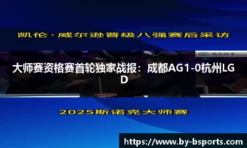 大师赛资格赛首轮独家战报：成都AG1-0杭州LGD