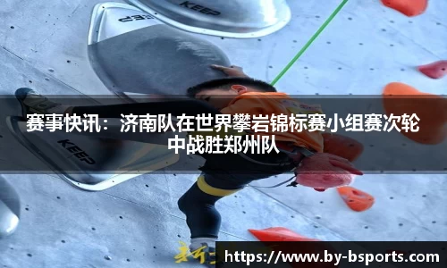 赛事快讯:济南队在世界攀岩锦标赛小组赛次轮中战胜郑州队