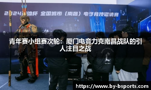 青年赛小组赛次轮：厦门电竞力克南昌战队的引人注目之战