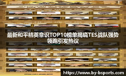 最新和平精英意识TOP10榜单揭晓TES战队强势领跑引发热议