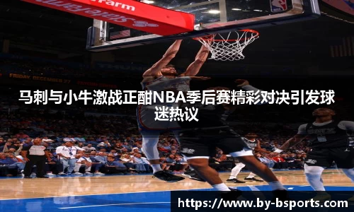 马刺与小牛激战正酣NBA季后赛精彩对决引发球迷热议
