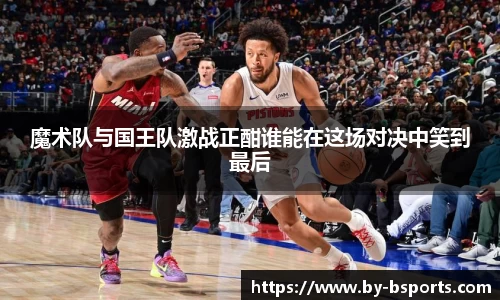 魔术队与国王队激战正酣谁能在这场对决中笑到最后