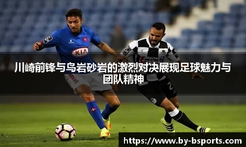 川崎前锋与鸟岩砂岩的激烈对决展现足球魅力与团队精神