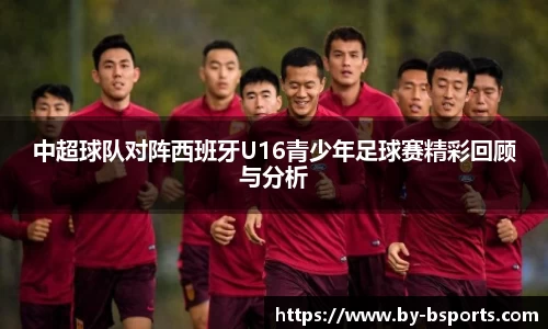 中超球队对阵西班牙U16青少年足球赛精彩回顾与分析